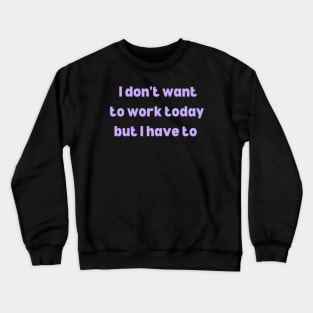Today I don't want to work but I have to Crewneck Sweatshirt